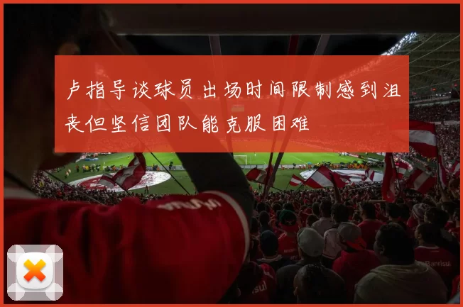 卢指导谈球员出场时间限制感到沮丧但坚信团队能克服困难