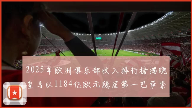2025年欧洲俱乐部收入排行榜揭晓皇马以1184亿欧元稳居第一巴萨紧随其后