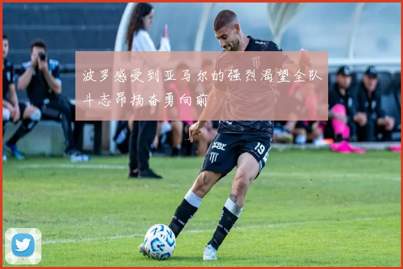 波罗感受到亚马尔的强烈渴望全队斗志昂扬奋勇向前