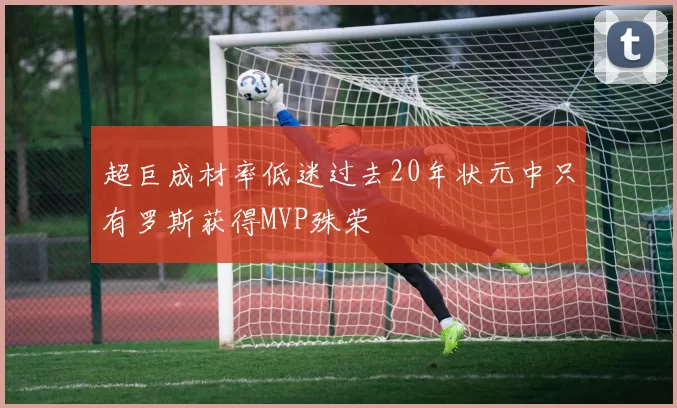 超巨成材率低迷过去20年状元中只有罗斯获得MVP殊荣