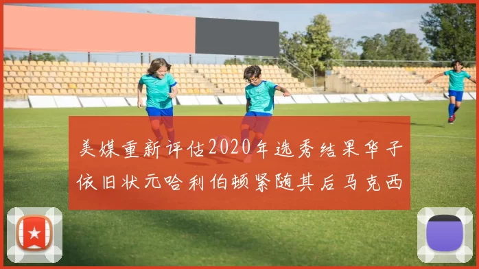 美媒重新评估2020年选秀结果华子依旧状元哈利伯顿紧随其后马克西位列探花