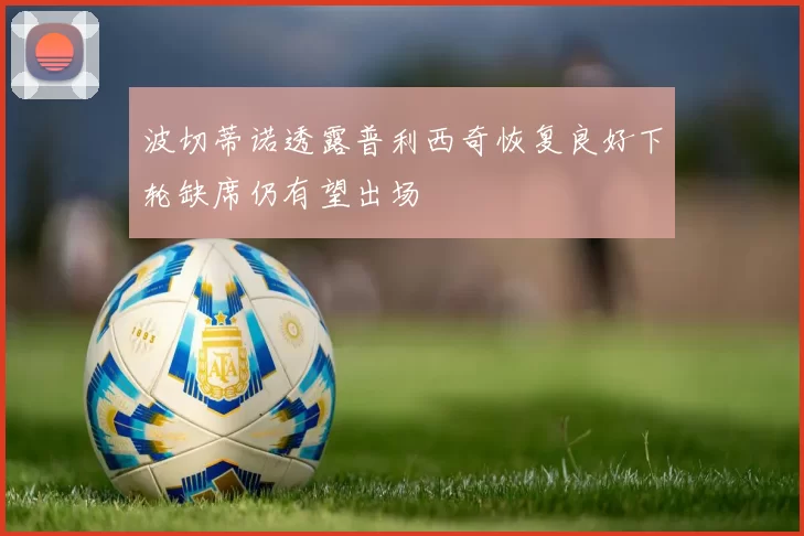 波切蒂诺透露普利西奇恢复良好下轮缺席仍有望出场