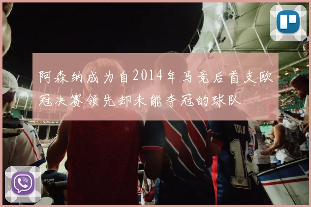 阿森纳成为自2014年马竞后首支欧冠决赛领先却未能夺冠的球队