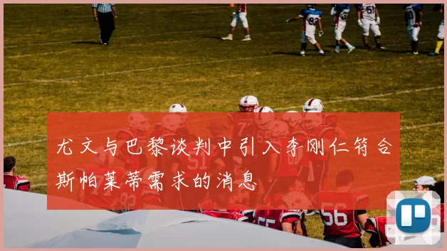 尤文与巴黎谈判中引入李刚仁符合斯帕莱蒂需求的消息