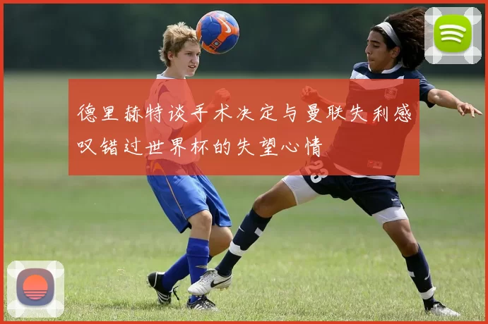 德里赫特谈手术决定与曼联失利感叹错过世界杯的失望心情