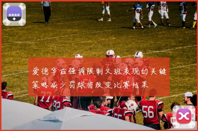 爱德华兹强调限制文班表现的关键策略减少罚球将改变比赛结果