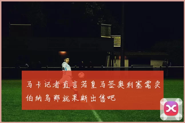 马卡记者直言若皇马签奥利塞需卖伯纳乌那就果断出售吧
