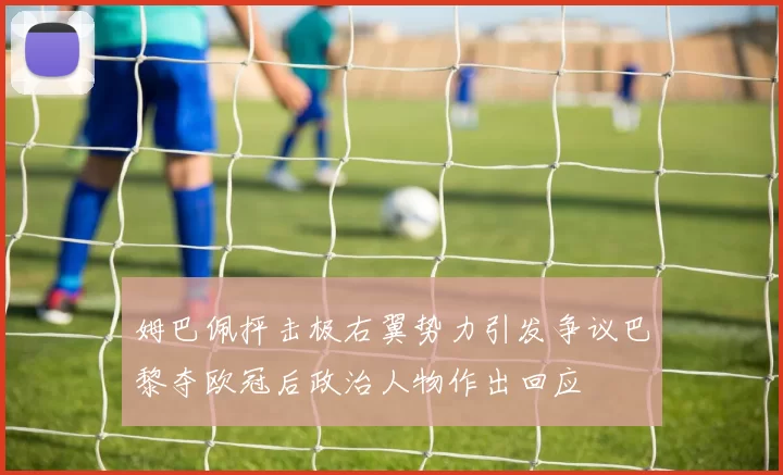 姆巴佩抨击极右翼势力引发争议巴黎夺欧冠后政治人物作出回应