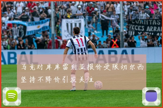 马竞对库库雷利亚报价受限切尔西坚持不降价引发关注