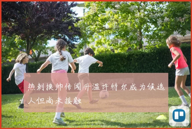 热刺换帅传闻升温许特尔成为候选人但尚未接触