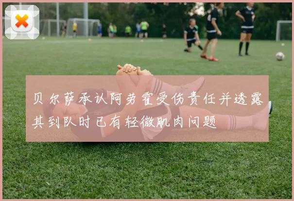 贝尔萨承认阿劳霍受伤责任并透露其到队时已有轻微肌肉问题
