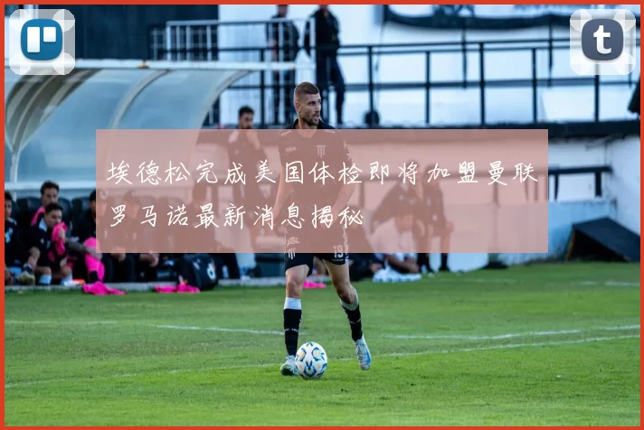 埃德松完成美国体检即将加盟曼联罗马诺最新消息揭秘