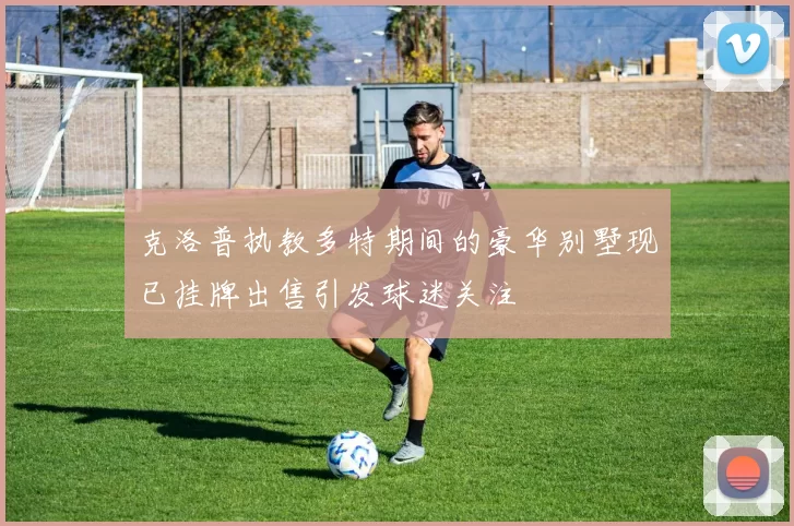克洛普执教多特期间的豪华别墅现已挂牌出售引发球迷关注