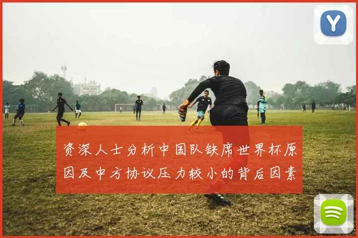 资深人士分析中国队缺席世界杯原因及中方协议压力较小的背后因素