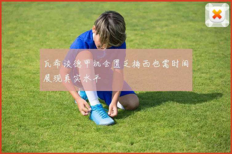 瓦希谈德甲机会匮乏梅西也需时间展现真实水平