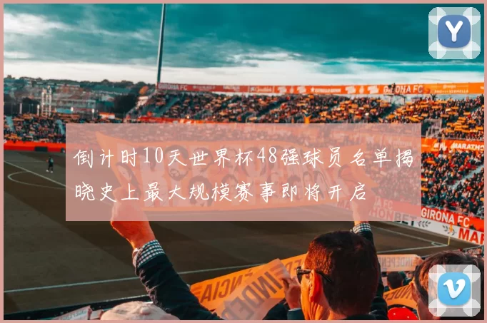 倒计时10天世界杯48强球员名单揭晓史上最大规模赛事即将开启