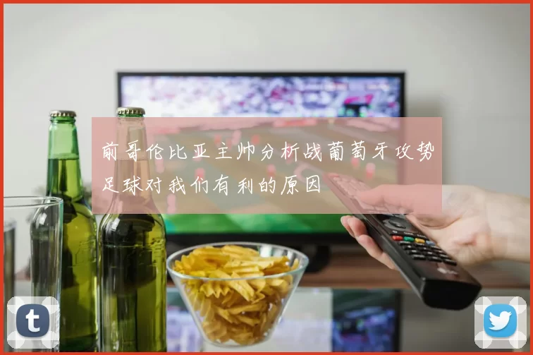 前哥伦比亚主帅分析战葡萄牙攻势足球对我们有利的原因