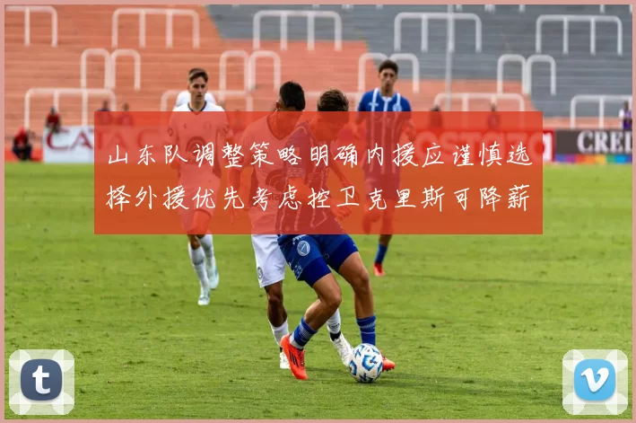 山东队调整策略明确内援应谨慎选择外援优先考虑控卫克里斯可降薪续约