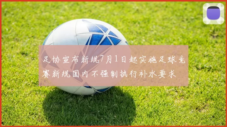 足协宣布新规7月1日起实施足球竞赛新规国内不强制执行补水要求