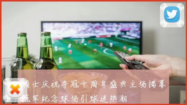 骑士庆祝夺冠十周年盛典主场揭幕冠军纪念球场引球迷热潮