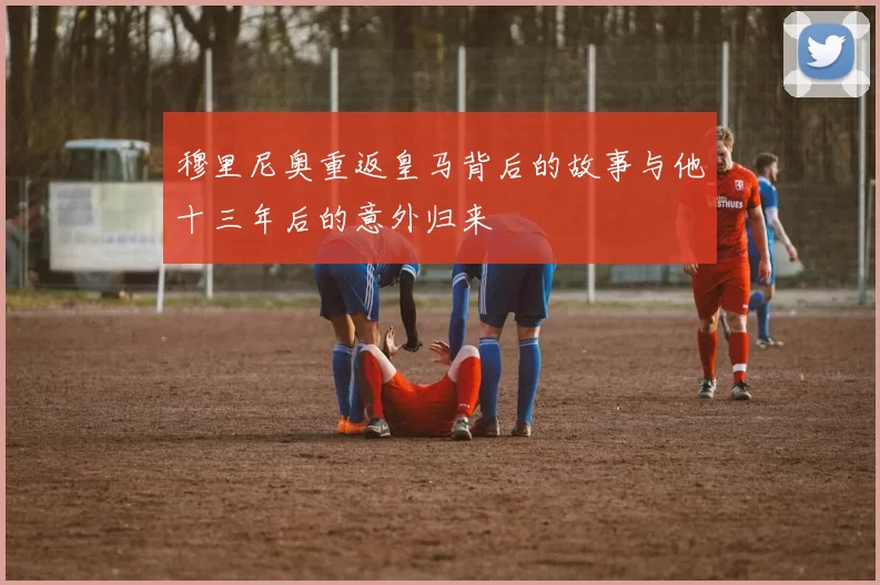 穆里尼奥重返皇马背后的故事与他十三年后的意外归来