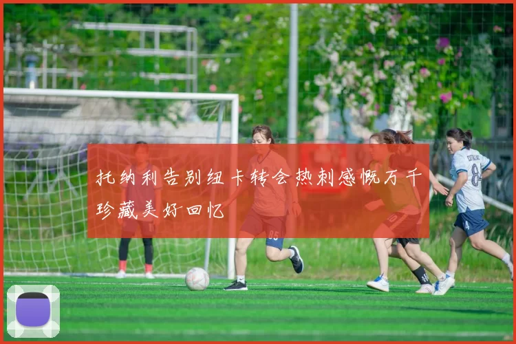 托纳利告别纽卡转会热刺感慨万千珍藏美好回忆