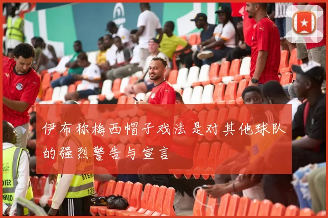 伊布称梅西帽子戏法是对其他球队的强烈警告与宣言