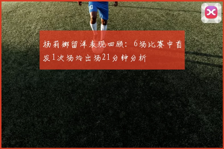 杨莉娜留洋表现回顾：6场比赛中首发1次场均出场21分钟分析
