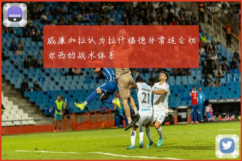 威廉加拉认为拉什福德非常适合切尔西的战术体系