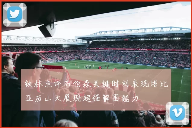 铁林点评布伦森关键时刻表现堪比亚历山大展现超强解围能力