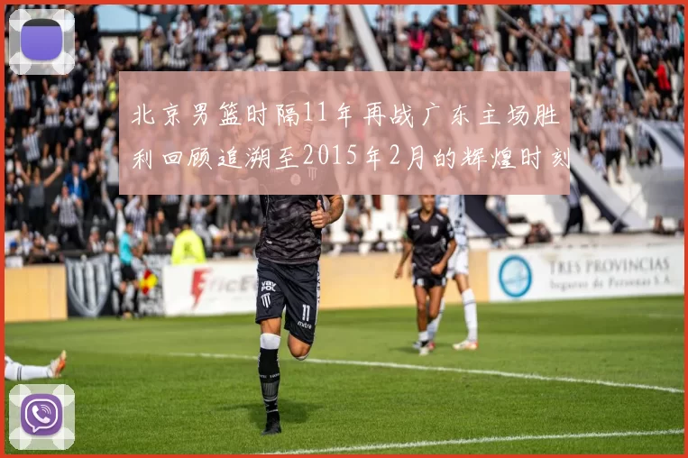 北京男篮时隔11年再战广东主场胜利回顾追溯至2015年2月的辉煌时刻