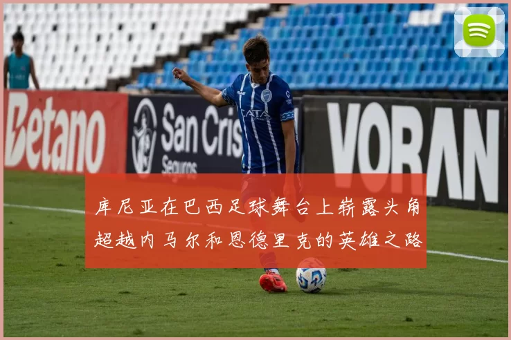 库尼亚在巴西足球舞台上崭露头角超越内马尔和恩德里克的英雄之路