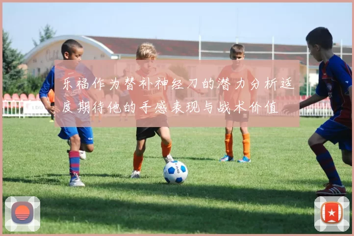 乐福作为替补神经刀的潜力分析适度期待他的手感表现与战术价值