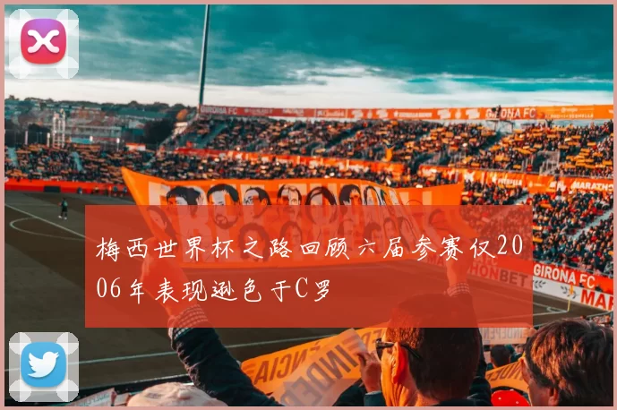 梅西世界杯之路回顾六届参赛仅2006年表现逊色于C罗