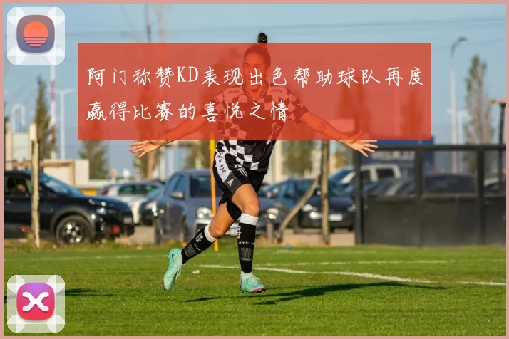 阿门称赞KD表现出色帮助球队再度赢得比赛的喜悦之情