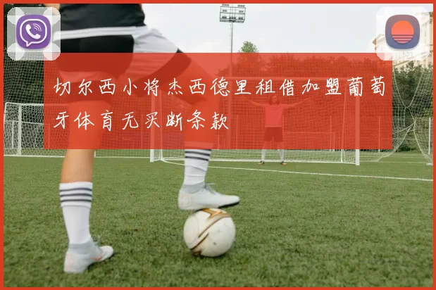 切尔西小将杰西德里租借加盟葡萄牙体育无买断条款