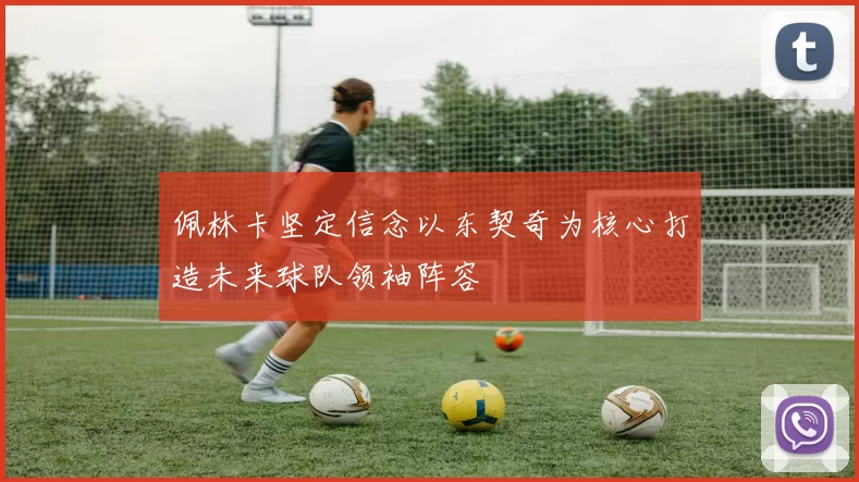 佩林卡坚定信念以东契奇为核心打造未来球队领袖阵容