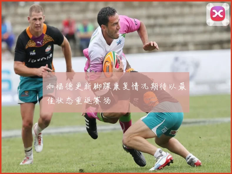 加福德更新脚踝康复情况期待以最佳状态重返赛场