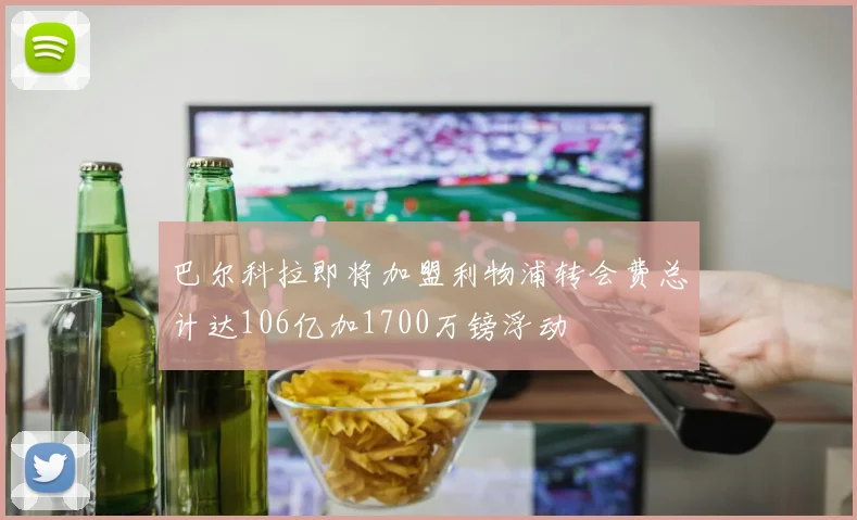 巴尔科拉即将加盟利物浦转会费总计达106亿加1700万镑浮动