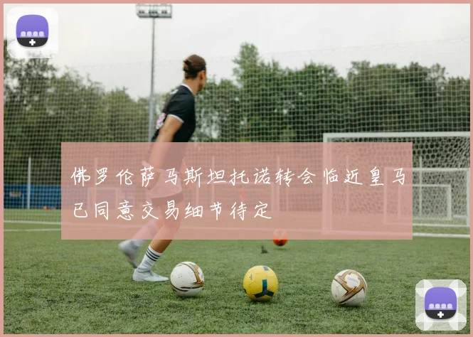 佛罗伦萨马斯坦托诺转会临近皇马已同意交易细节待定